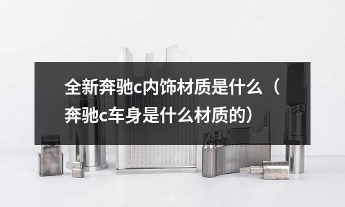 全新奔馳c內飾材質是什么（奔馳c車身是什么材質的）