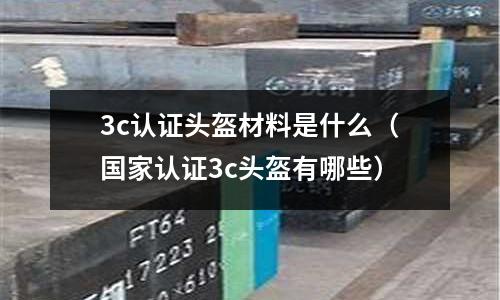 3c認證頭盔材料是什么（國家認證3c頭盔有哪些）