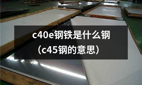 c40e鋼鐵是什么鋼（c45鋼的意思）
