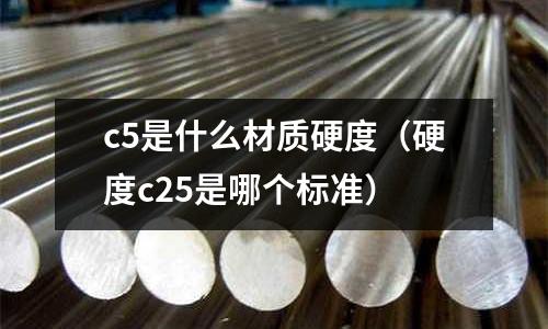 c5是什么材質硬度（硬度c25是哪個標準）