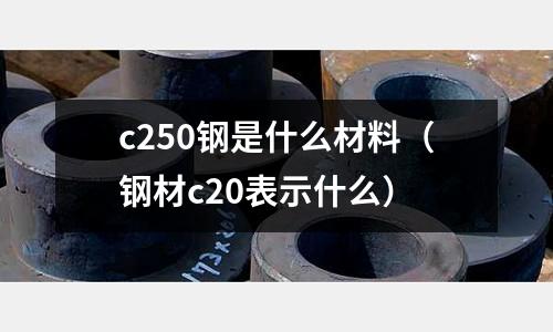 c250鋼是什么材料（鋼材c20表示什么）