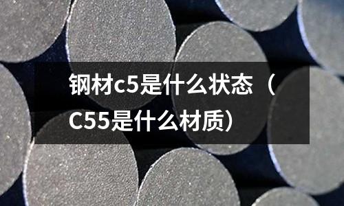 鋼材c5是什么狀態（C55是什么材質）