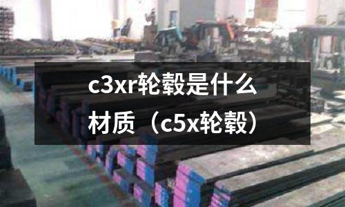 c3xr輪轂是什么材質(zhì)（c5x輪轂）