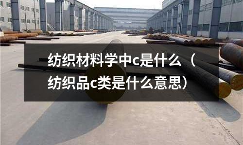 紡織材料學(xué)中c是什么（紡織品c類是什么意思）