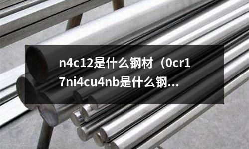 n4c12是什么鋼材（0cr17ni4cu4nb是什么鋼）