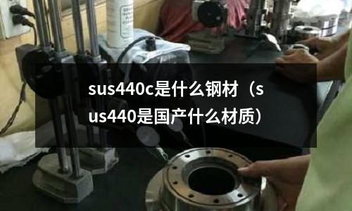 sus440c是什么鋼材（sus440是國產什么材質）