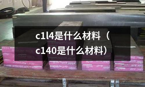 c1l4是什么材料（c140是什么材料）