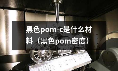 黑色pom-c是什么材料（黑色pom密度）