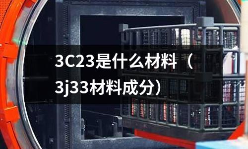 3C23是什么材料（3j33材料成分）