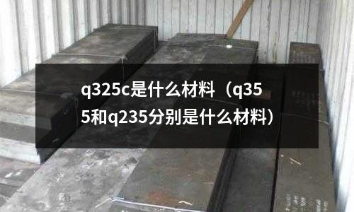 q325c是什么材料（q355和q235分別是什么材料）