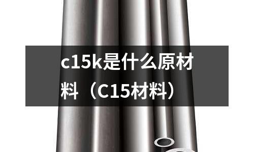 c15k是什么原材料（C15材料）