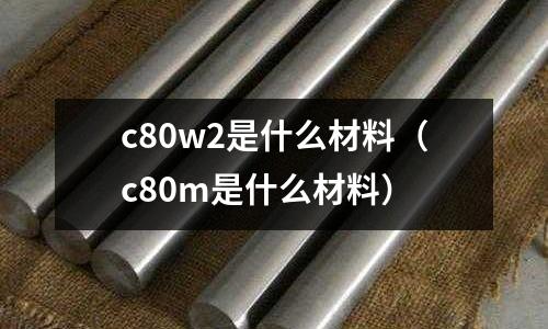 c80w2是什么材料（c80m是什么材料）