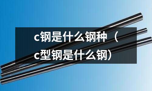 c鋼是什么鋼種（c型鋼是什么鋼）