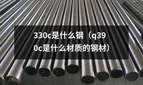 330c是什么鋼（q390c是什么材質的鋼材）