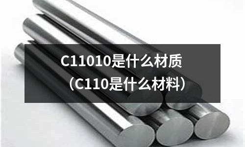 C11010是什么材質(zhì)（C110是什么材料）
