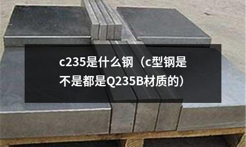 c235是什么鋼（c型鋼是不是都是Q235B材質的）