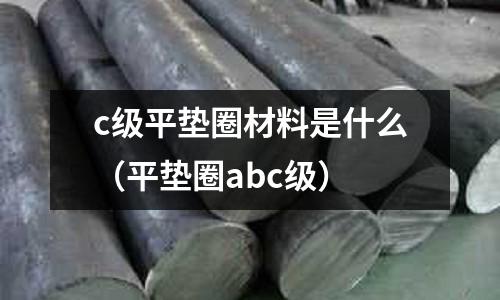 c級平墊圈材料是什么（平墊圈abc級）