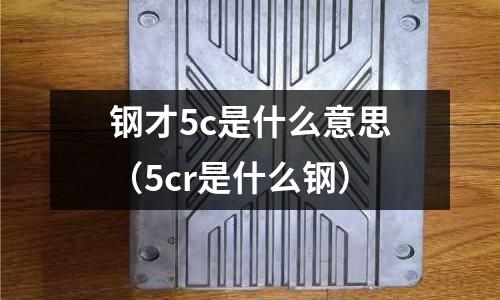 鋼才5c是什么意思（5cr是什么鋼）
