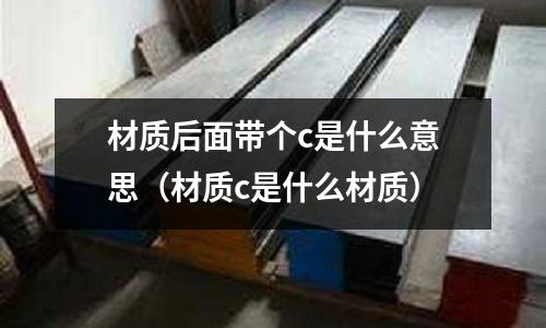 材質后面帶個c是什么意思（材質c是什么材質）