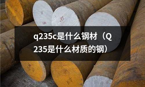q235c是什么鋼材（Q235是什么材質(zhì)的鋼）
