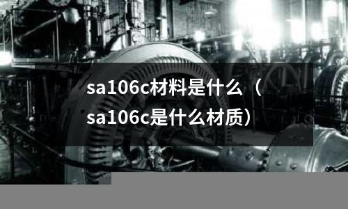 sa106c材料是什么（sa106c是什么材質(zhì)）