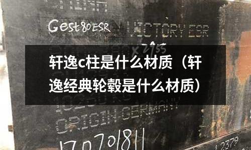 軒逸c柱是什么材質(zhì)（軒逸經(jīng)典輪轂是什么材質(zhì)）