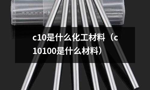c10是什么化工材料（c10100是什么材料）