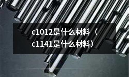 c1012是什么材料（c1141是什么材料）
