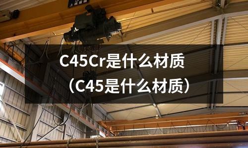 C45Cr是什么材質（C45是什么材質）