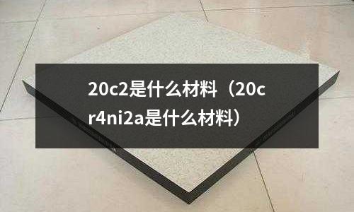 20c2是什么材料（20cr4ni2a是什么材料）