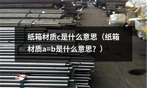 紙箱材質c是什么意思（紙箱材質a=b是什么意思？）