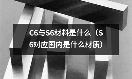 C6與S6材料是什么（S6對(duì)應(yīng)國(guó)內(nèi)是什么材質(zhì)）