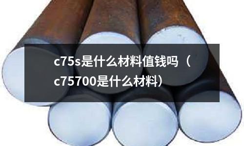 c75s是什么材料值錢嗎（c75700是什么材料）