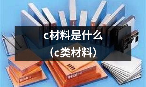 c材料是什么（c類材料）