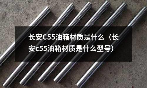 長安C55油箱材質(zhì)是什么（長安c55油箱材質(zhì)是什么型號）