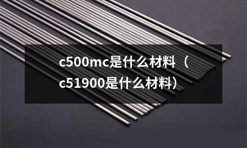 c500mc是什么材料（c51900是什么材料）