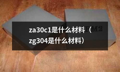 za30c1是什么材料（zg304是什么材料）