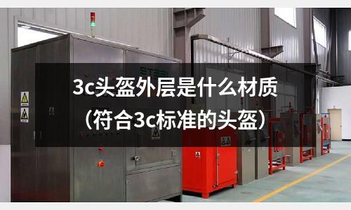 3c頭盔外層是什么材質（符合3c標準的頭盔）