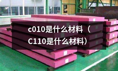 c010是什么材料（C110是什么材料）