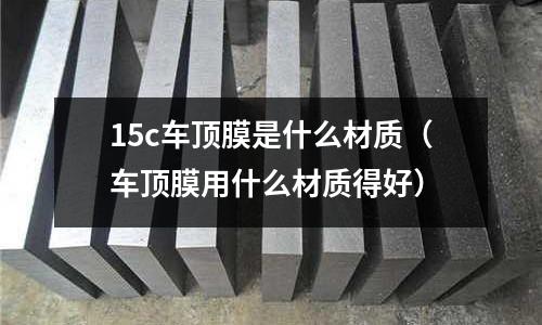 15c車頂膜是什么材質（車頂膜用什么材質得好）
