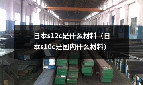 日本s12c是什么材料（日本s10c是國內什么材料）