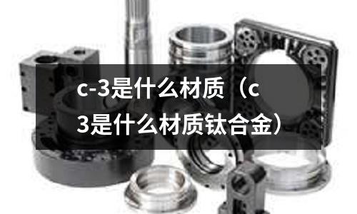 c-3是什么材質（c3是什么材質鈦合金）