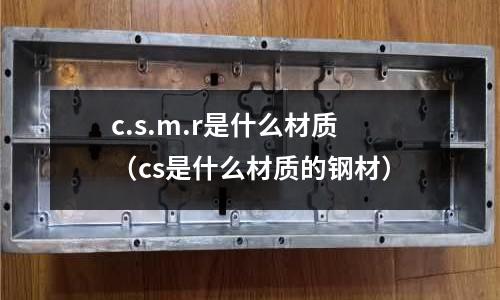 c.s.m.r是什么材質（cs是什么材質的鋼材）