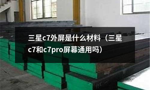 三星c7外屏是什么材料(三星c7和c7pro屏幕通用嗎)