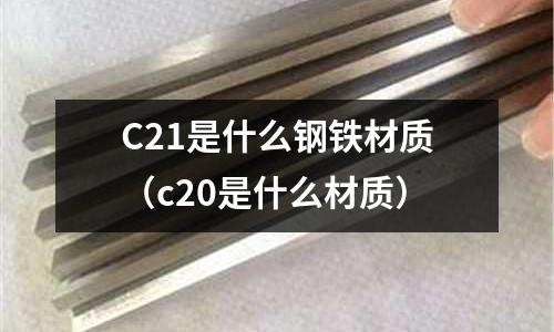 C21是什么鋼鐵材質(c20是什么材質)