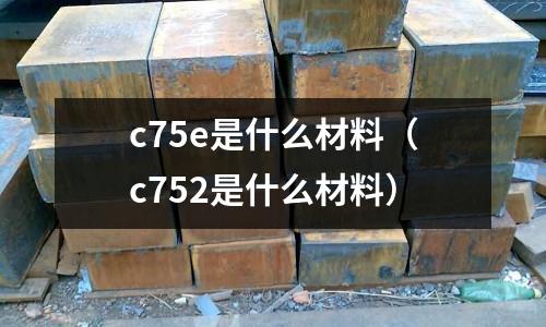 c75e是什么材料(c752是什么材料)