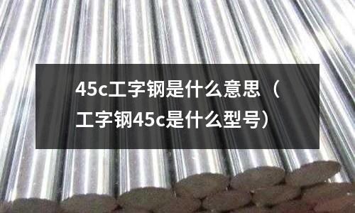45c工字鋼是什么意思(工字鋼45c是什么型號)