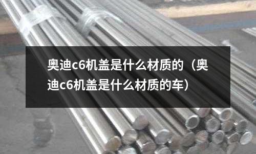 奧迪c6機(jī)蓋是什么材質(zhì)的（奧迪c6機(jī)蓋是什么材質(zhì)的車）