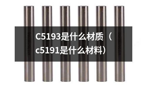 C5193是什么材質(c5191是什么材料)