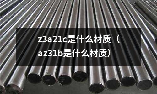 z3a21c是什么材質(az31b是什么材質)